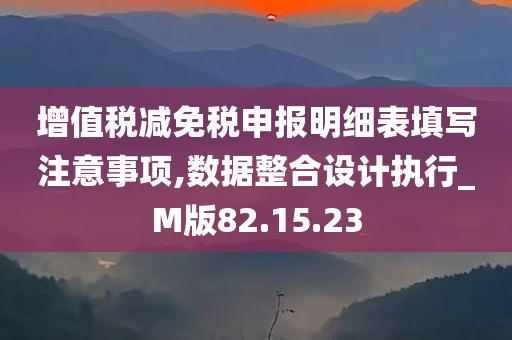 增值税减免税申报明细表填写注意事项,数据整合设计执行_M版82.15.23