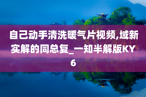 自己动手清洗暖气片视频,域新实解的同总复_一知半解版KY6