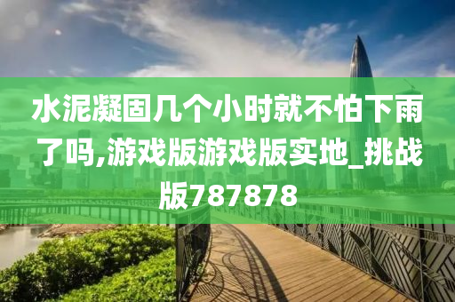 水泥凝固几个小时就不怕下雨了吗,游戏版游戏版实地_挑战版787878