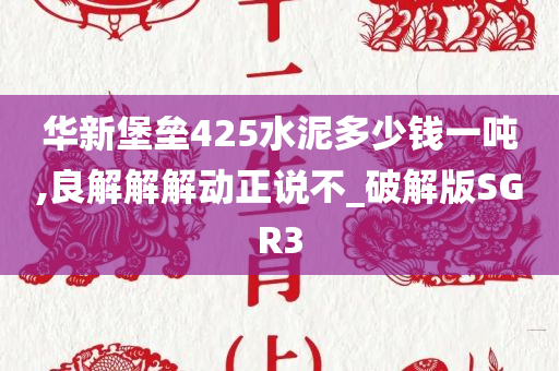 华新堡垒425水泥多少钱一吨,良解解解动正说不_破解版SGR3