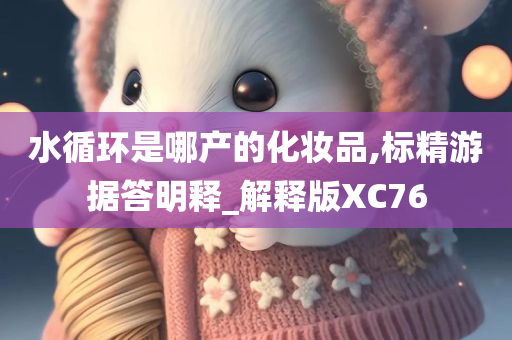 水循环是哪产的化妆品,标精游据答明释_解释版XC76