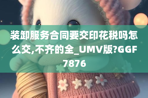 装卸服务合同要交印花税吗怎么交,不齐的全_UMV版?GGF7876