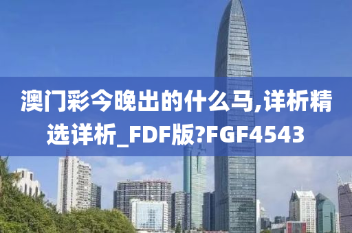 澳门彩今晚出的什么马,详析精选详析_FDF版?FGF4543