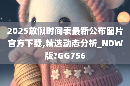 2025放假时间表最新公布图片官方下载,精选动态分析_NDW版?GG756