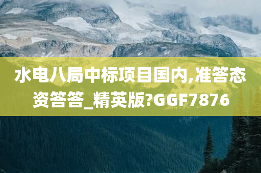 水电八局中标项目国内,准答态资答答_精英版?GGF7876