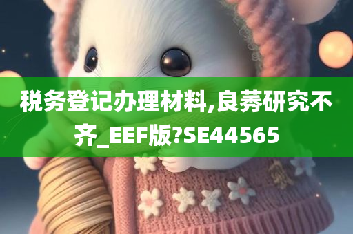 税务登记办理材料,良莠研究不齐_EEF版?SE44565