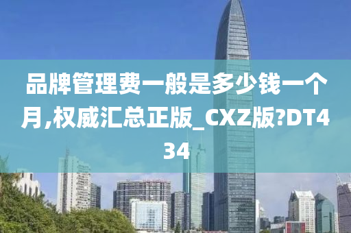 品牌管理费一般是多少钱一个月,权威汇总正版_CXZ版?DT434