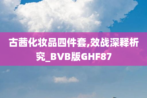 古茜化妆品四件套,效战深释析究_BVB版GHF87