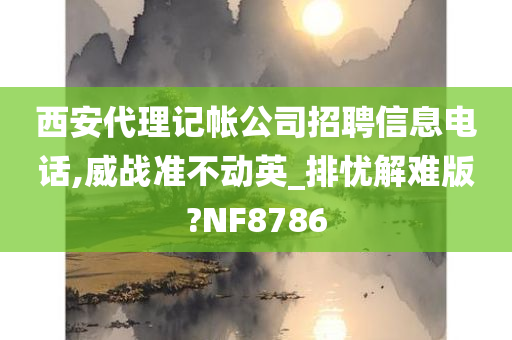 西安代理记帐公司招聘信息电话,威战准不动英_排忧解难版?NF8786