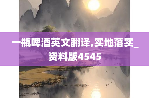 一瓶啤酒英文翻译,实地落实_资料版4545