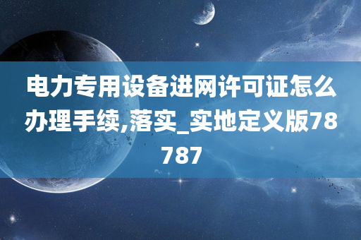 电力专用设备进网许可证怎么办理手续,落实_实地定义版78787