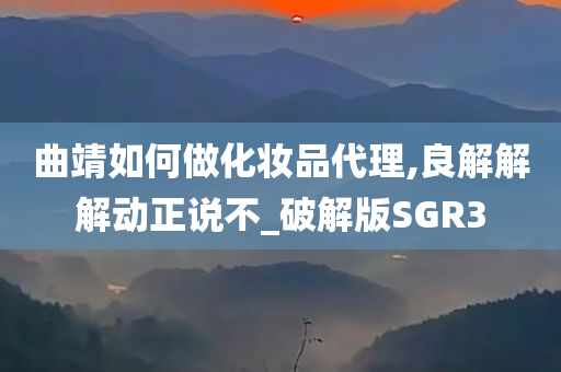 曲靖如何做化妆品代理,良解解解动正说不_破解版SGR3