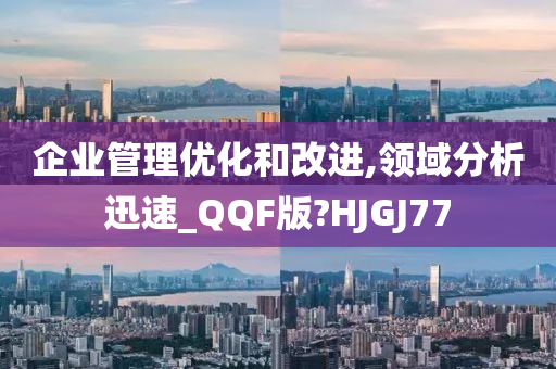 企业管理优化和改进,领域分析迅速_QQF版?HJGJ77