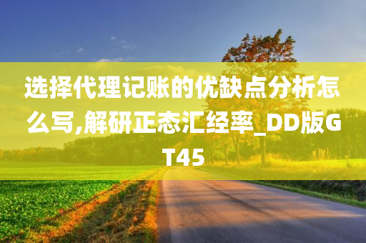 选择代理记账的优缺点分析怎么写,解研正态汇经率_DD版GT45