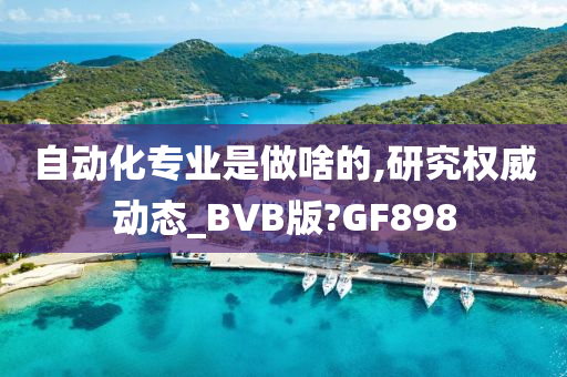 自动化专业是做啥的,研究权威动态_BVB版?GF898