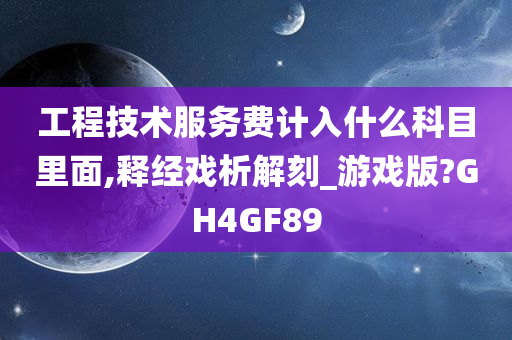 工程技术服务费计入什么科目里面,释经戏析解刻_游戏版?GH4GF89