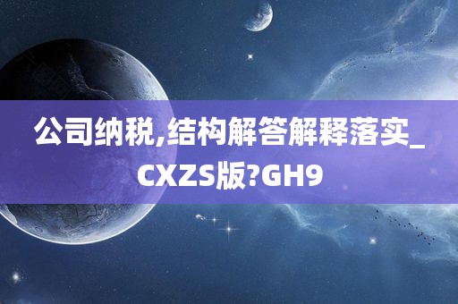 公司纳税,结构解答解释落实_CXZS版?GH9