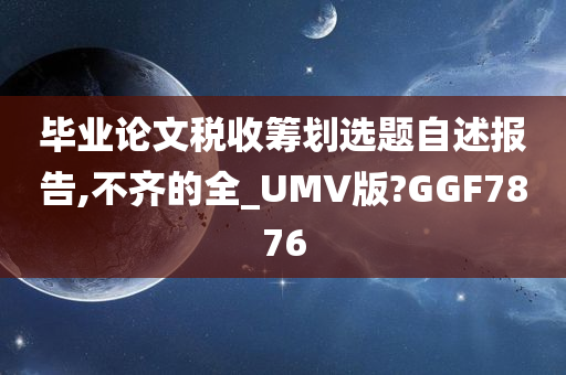 毕业论文税收筹划选题自述报告,不齐的全_UMV版?GGF7876