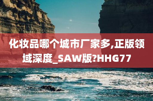 化妆品哪个城市厂家多,正版领域深度_SAW版?HHG77