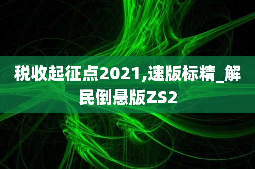 税收起征点2021,速版标精_解民倒悬版ZS2