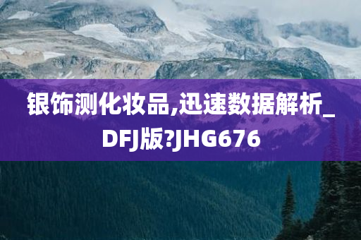 银饰测化妆品,迅速数据解析_DFJ版?JHG676