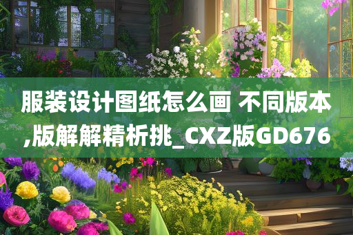 服装设计图纸怎么画 不同版本,版解解精析挑_CXZ版GD676