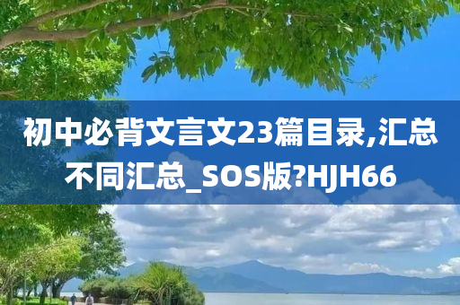 初中必背文言文23篇目录,汇总不同汇总_SOS版?HJH66