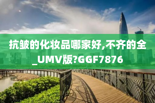 抗皱的化妆品哪家好,不齐的全_UMV版?GGF7876