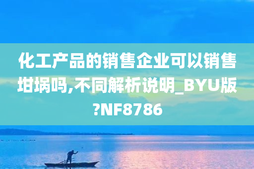 化工产品的销售企业可以销售坩埚吗,不同解析说明_BYU版?NF8786