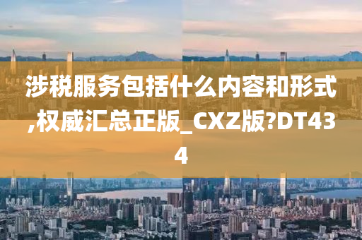 涉税服务包括什么内容和形式,权威汇总正版_CXZ版?DT434