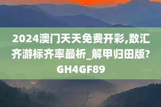 2024澳门天天免费开彩,数汇齐游标齐率最析_解甲归田版?GH4GF89