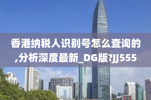 香港纳税人识别号怎么查询的,分析深度最新_DG版?JJ555