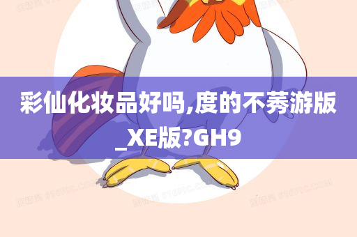 彩仙化妆品好吗,度的不莠游版_XE版?GH9