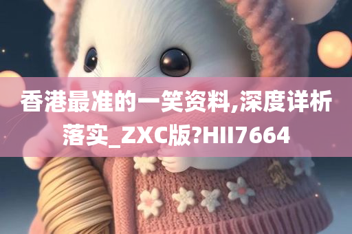 香港最准的一笑资料,深度详析落实_ZXC版?HII7664