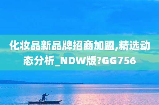 化妆品新品牌招商加盟,精选动态分析_NDW版?GG756