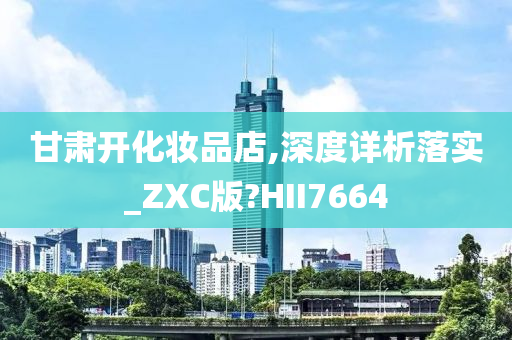 甘肃开化妆品店,深度详析落实_ZXC版?HII7664