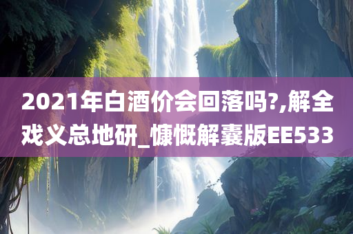 2021年白酒价会回落吗?,解全戏义总地研_慷慨解囊版EE533