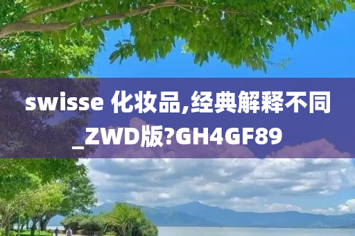 swisse 化妆品,经典解释不同_ZWD版?GH4GF89