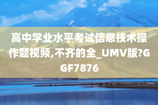 高中学业水平考试信息技术操作题视频,不齐的全_UMV版?GGF7876