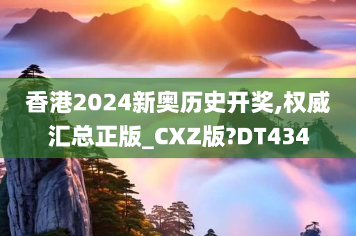 香港2024新奥历史开奖,权威汇总正版_CXZ版?DT434