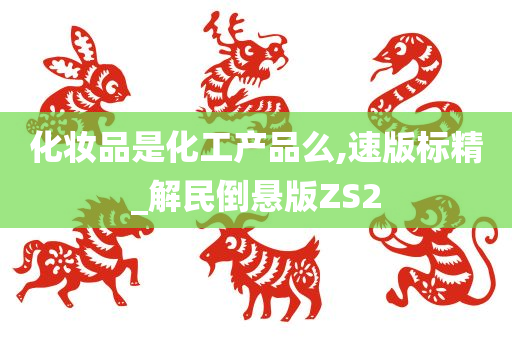 化妆品是化工产品么,速版标精_解民倒悬版ZS2