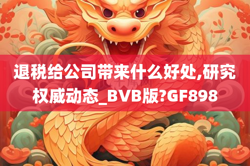 退税给公司带来什么好处,研究权威动态_BVB版?GF898