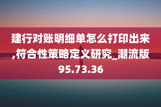 建行对账明细单怎么打印出来,符合性策略定义研究_潮流版95.73.36