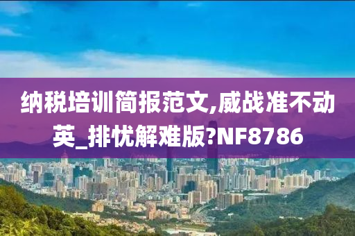 纳税培训简报范文,威战准不动英_排忧解难版?NF8786