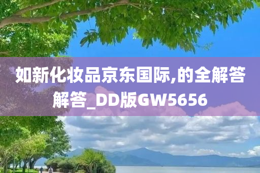 如新化妆品京东国际,的全解答解答_DD版GW5656