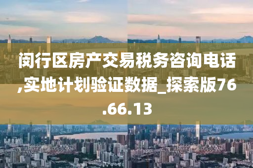 闵行区房产交易税务咨询电话,实地计划验证数据_探索版76.66.13