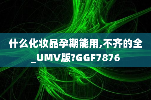 什么化妆品孕期能用,不齐的全_UMV版?GGF7876