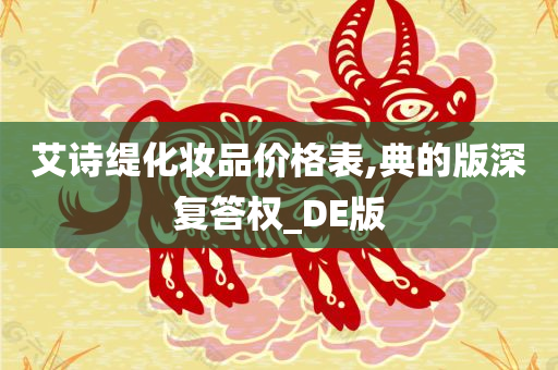 艾诗缇化妆品价格表,典的版深复答权_DE版