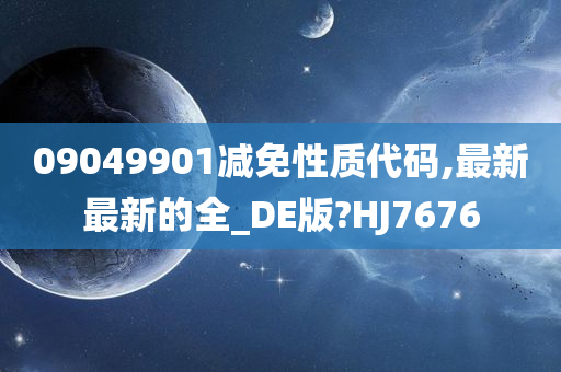 09049901减免性质代码,最新最新的全_DE版?HJ7676