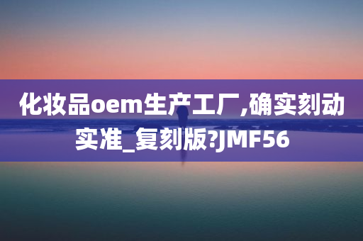 化妆品oem生产工厂,确实刻动实准_复刻版?JMF56